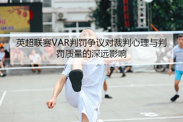 英超联赛VAR判罚争议对裁判心理与判罚质量的深远影响